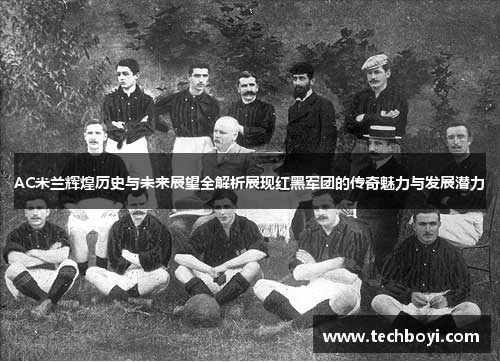 AC米兰辉煌历史与未来展望全解析展现红黑军团的传奇魅力与发展潜力