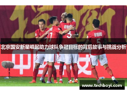 北京国安新星崛起助力球队争冠目标的背后故事与挑战分析