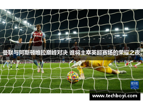 曼联与阿斯顿维拉巅峰对决 谁将主宰英超赛场的荣耀之夜