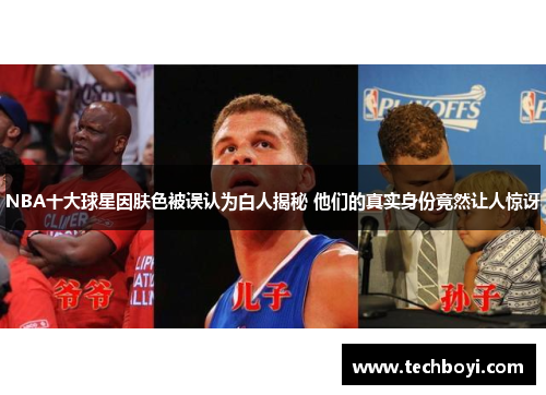 NBA十大球星因肤色被误认为白人揭秘 他们的真实身份竟然让人惊讶
