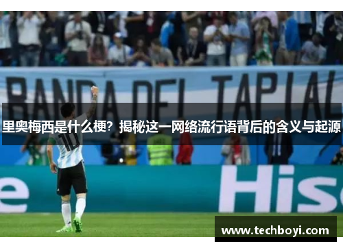 里奥梅西是什么梗？揭秘这一网络流行语背后的含义与起源