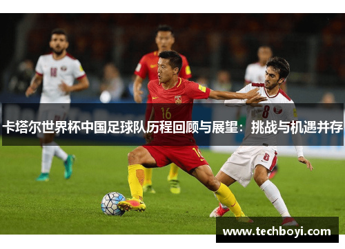 卡塔尔世界杯中国足球队历程回顾与展望：挑战与机遇并存