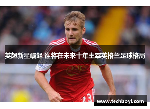 英超新星崛起 谁将在未来十年主宰英格兰足球格局