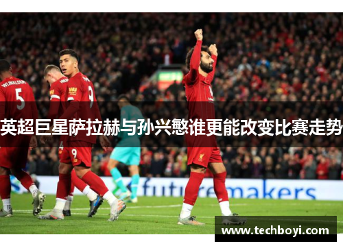 英超巨星萨拉赫与孙兴慜谁更能改变比赛走势