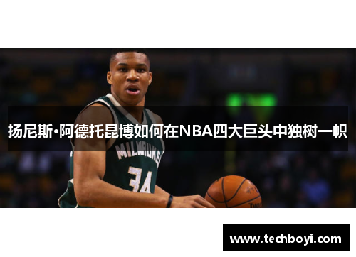 扬尼斯·阿德托昆博如何在NBA四大巨头中独树一帜