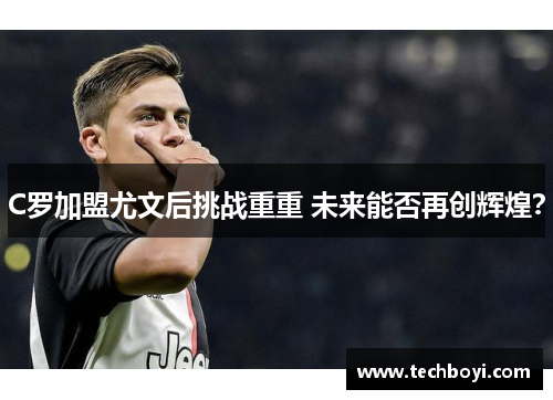 C罗加盟尤文后挑战重重 未来能否再创辉煌？