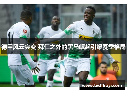 德甲风云突变 拜仁之外的黑马崛起引爆赛季格局