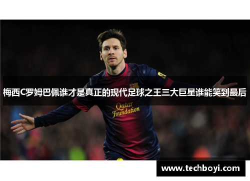 梅西C罗姆巴佩谁才是真正的现代足球之王三大巨星谁能笑到最后