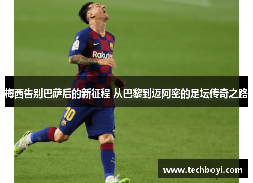 梅西告别巴萨后的新征程 从巴黎到迈阿密的足坛传奇之路