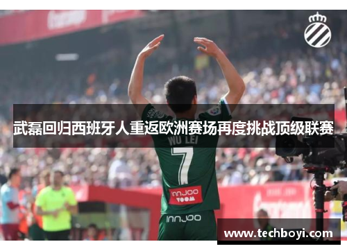 武磊回归西班牙人重返欧洲赛场再度挑战顶级联赛