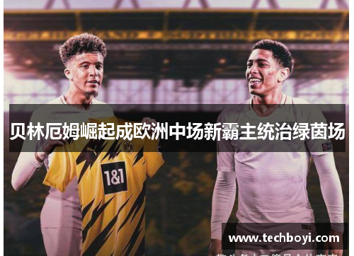 贝林厄姆崛起成欧洲中场新霸主统治绿茵场