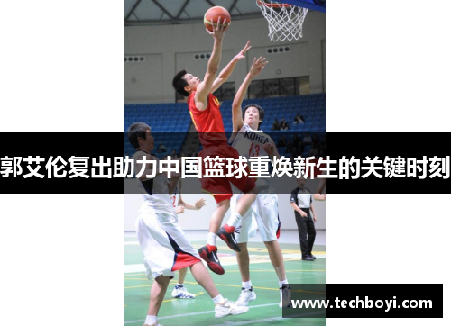 郭艾伦复出助力中国篮球重焕新生的关键时刻