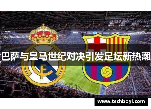 巴萨与皇马世纪对决引发足坛新热潮