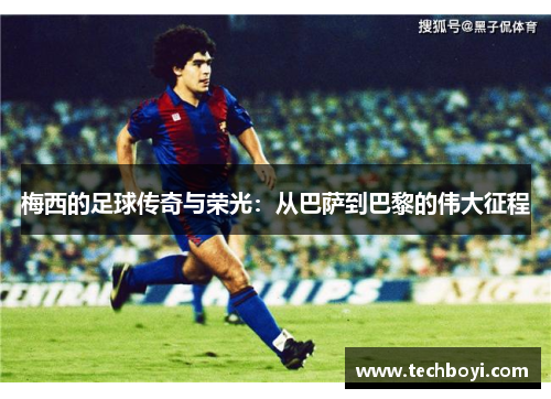梅西的足球传奇与荣光：从巴萨到巴黎的伟大征程