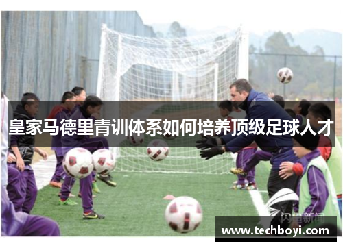 皇家马德里青训体系如何培养顶级足球人才