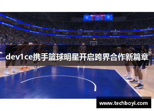dev1ce携手篮球明星开启跨界合作新篇章