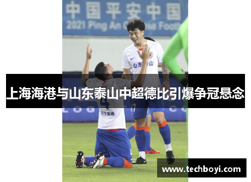 上海海港与山东泰山中超德比引爆争冠悬念