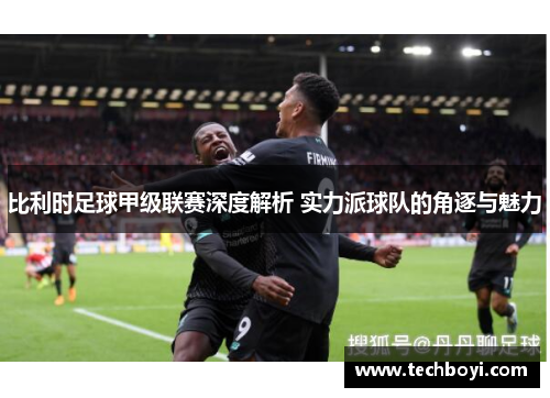 比利时足球甲级联赛深度解析 实力派球队的角逐与魅力