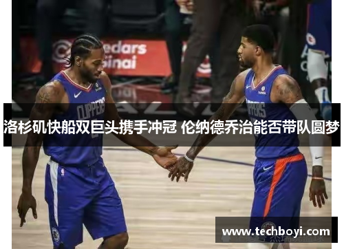 洛杉矶快船双巨头携手冲冠 伦纳德乔治能否带队圆梦