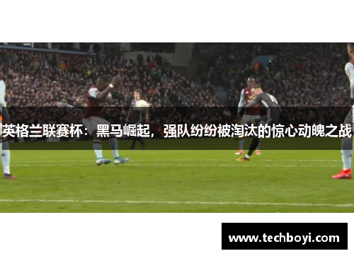 英格兰联赛杯：黑马崛起，强队纷纷被淘汰的惊心动魄之战