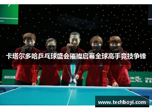 卡塔尔多哈乒乓球盛会璀璨启幕全球高手竞技争锋