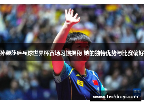 孙颖莎乒乓球世界杯赛场习惯揭秘 她的独特优势与比赛偏好