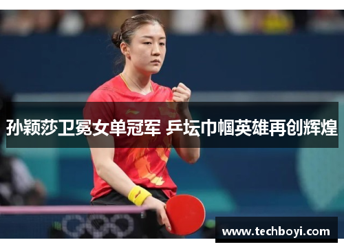 孙颖莎卫冕女单冠军 乒坛巾帼英雄再创辉煌