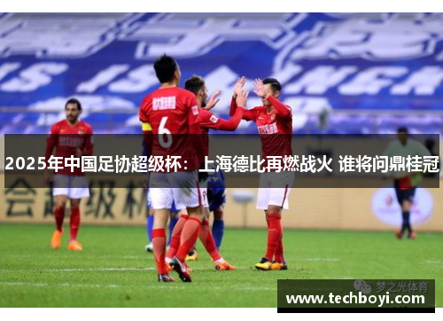 2025年中国足协超级杯：上海德比再燃战火 谁将问鼎桂冠