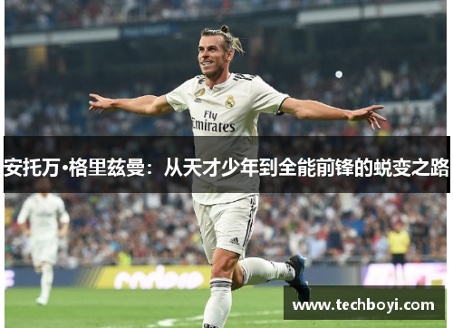 安托万·格里兹曼：从天才少年到全能前锋的蜕变之路