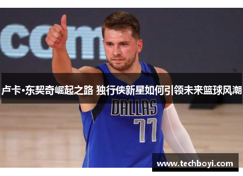 卢卡·东契奇崛起之路 独行侠新星如何引领未来篮球风潮