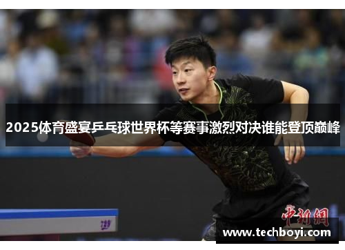2025体育盛宴乒乓球世界杯等赛事激烈对决谁能登顶巅峰