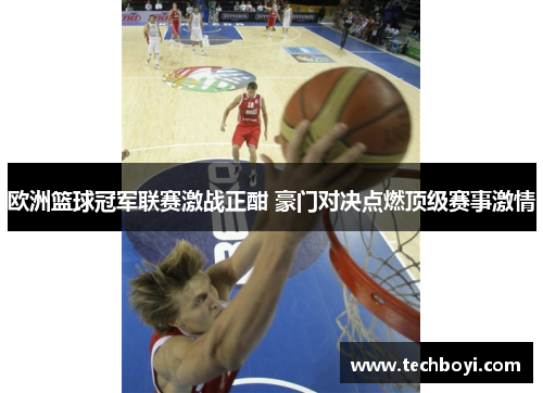 欧洲篮球冠军联赛激战正酣 豪门对决点燃顶级赛事激情