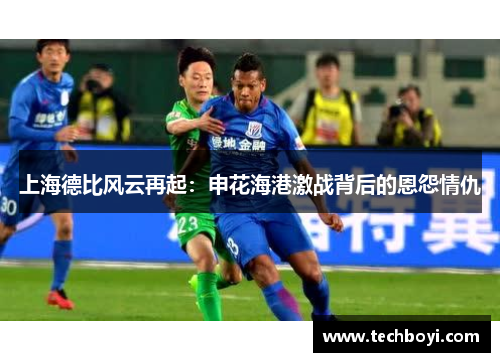 上海德比风云再起：申花海港激战背后的恩怨情仇