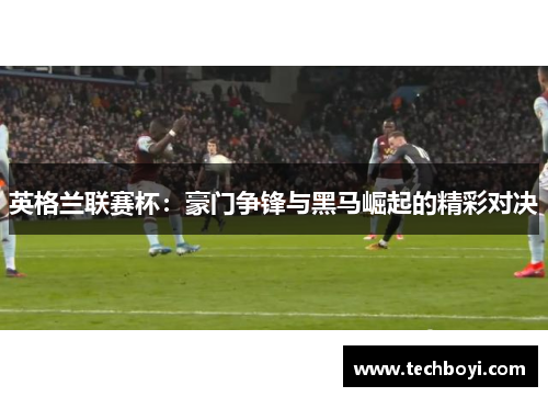 英格兰联赛杯：豪门争锋与黑马崛起的精彩对决