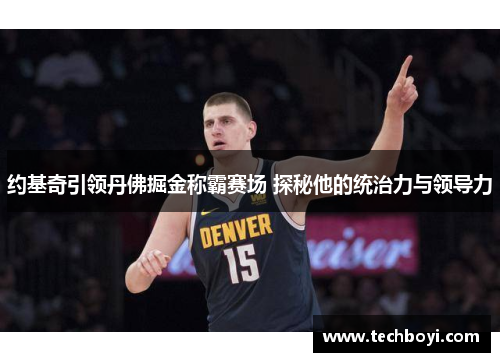 约基奇引领丹佛掘金称霸赛场 探秘他的统治力与领导力