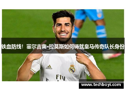 铁血防线！塞尔吉奥·拉莫斯如何铸就皇马传奇队长身份
