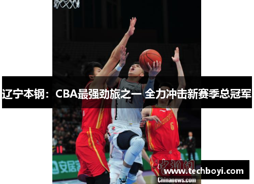 辽宁本钢：CBA最强劲旅之一 全力冲击新赛季总冠军