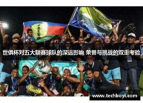 世俱杯对五大联赛球队的深远影响 荣誉与挑战的双重考验
