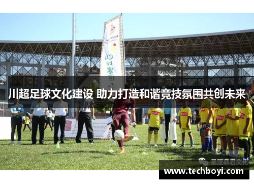 川超足球文化建设 助力打造和谐竞技氛围共创未来