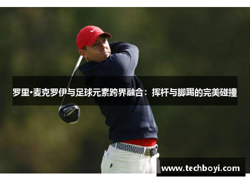罗里·麦克罗伊与足球元素跨界融合：挥杆与脚踢的完美碰撞