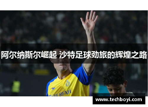 阿尔纳斯尔崛起 沙特足球劲旅的辉煌之路