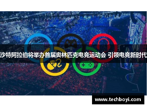 沙特阿拉伯将举办首届奥林匹克电竞运动会 引领电竞新时代